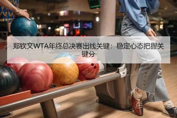 郑钦文WTA年终总决赛出线关键：稳定心态把握关键分